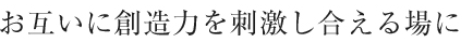 お互いに想像力を刺激し合える場に